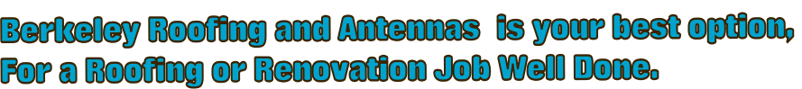 Berkeley Roofing and Antennas  is your best option,  For a Roofing or Renovation Job Well Done.