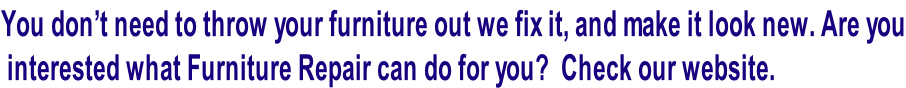 You don’t need to throw your furniture out we fix it, and make it look new. Are you  interested what Furniture Repair can do for you?  Check our website.